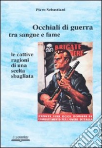 Occhiali di guerra tra sangue e fame. Le cattive ragioni di una scelta sbagliata libro di Sebastiani Piero