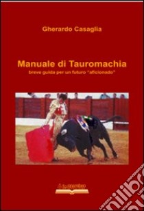 Manuale di tauromachia. Breve guida per un futuro «aficionado» libro di Casaglia Gherardo