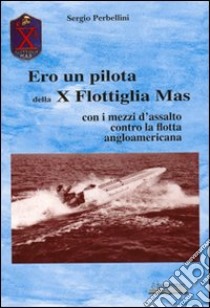 Ero un pilota della X Flottiglia Mas. Con i mezzi d'assalto con la flotta angloamericana libro di Perbellini Sergio