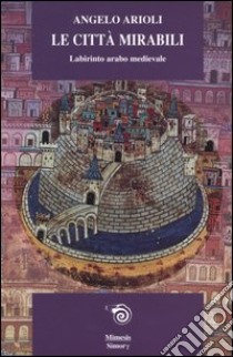 Le città mirabili. Labirinto arabo medioevale libro di Arioli Angelo