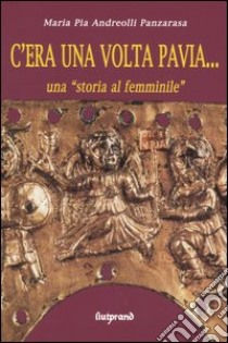 C'era una volta Pavia... una «storia al femminile» libro di Andreolli Panzarasa M. Pia