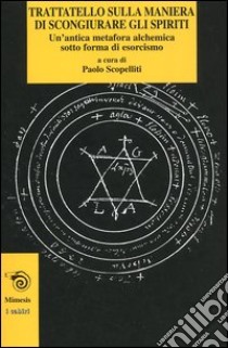 Trattatello sulla maniera di scongiurare gli spiriti. Un'antica metafora alchemica sotto forma di esorcismo libro di Scopelliti P. (cur.)