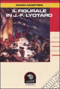 Il figurale in J.-F. Lyotard libro di Maistrini Maria