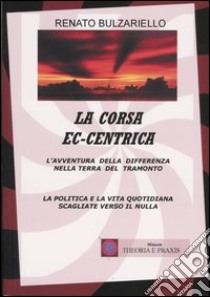 La corsa ec-centrica. L'avventura della differenza nella terra del tramonto. La politica e la vita quotidiana scagliate verso il nulla libro di Bulzariello Renato