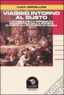 Viaggio intorno al gusto. L'odissea della sensibilità occidentale dalla società di corte all'edonismo di massa libro di Vercelloni Luca