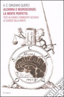 Alchimia e neuroscienze: la mente perfetta. Testi alchemici commentati secondo le scienze della mente libro di Associazione culturale Graziano Querci (cur.)