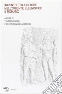 Incontri tra culture nell'oriente ellenistico e romano. Atti del Convegno (Ravenna, marzo 2005) libro di Gnoli T. (cur.); Muccioli F. (cur.)