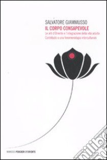 Il Corpo consapevole. Le arti d'Oriente e l'integrazione della vita adulta. Contributo a una fenomenologia interculturale libro di Giammusso Salvatore