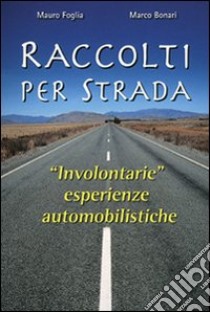 Raccolti per strada. «Involontarie» esperienze automobilistiche libro di Foglia Mauro; Bonari Marco