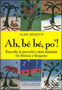 Ah, bé bé, po'! Raccolta di proverbi e detti dialettali fra Brescia e Bergamo libro di Busetti Aldo