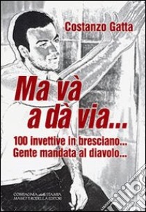 Ma và a dà via... 100 ivettive in bresciano... Gente mandata al diavolo... libro di Gatta Costanzo