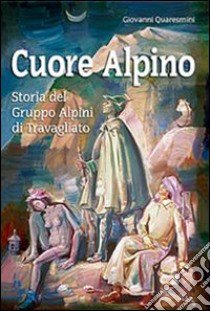 Cuore alpino. Storia del gruppo alpini di Travagliato libro di Quaresmini Giovanni