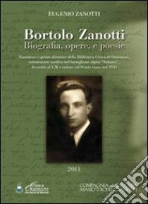 Bortolo Zanotti. Biografia, opere e poesie. Fondatore della biblioteca civica di Orzinuovi, sottotenente medico nel battaglione alpini «Saluzzo»... libro di Zanotti Eugenio