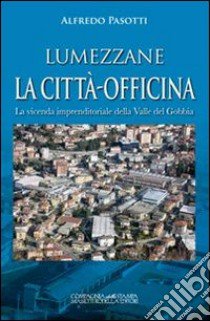 Lumezzane. La città-officina. La vicenda imprenditoriale della valle del Gobbia libro di Pasotti Alfredo