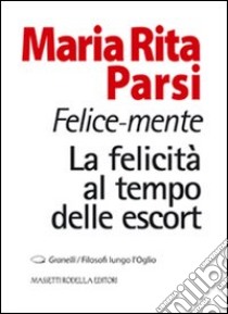 Felice-mente. La felicità al tempo delle escort libro di Parsi Maria Rita; Nodari F. (cur.)