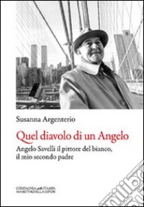 Quel diavolo di un Angelo. Angelo Savelli il pittore del bianco, il mio secondo padre libro di Argenterio Susanna