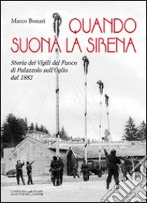 Quando suona la sirena. Storia dei vigili del fuoco di Palazzolo sull'Oglio dal 1883 libro di Bonari Marco