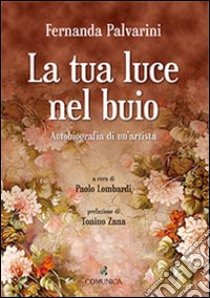 La tua luce nel buio. Autobiografia di un'artista libro di Palvarini Fernanda; Lombardi P. (cur.)