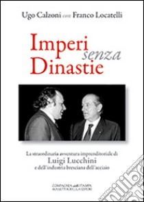 Imperi senza dinastie. La straordinaria avventura imprenditoriale di Luigi Lucchini e dell'industria bresciana dell'acciaio libro di Calzoni Ugo; Locatelli Franco