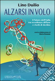 Alzarsi in volo. Il futuro dell'Italia tra eccellenze diffuse e rischi di declino libro di Duilio Lino