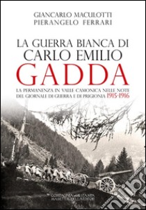 La guerra Bianca di Carlo Emilio Gadda. La permanenza in Valle Camonica nelle note del Giornale di guerra e di prigionia 1915-1916. Ediz. integrale libro di Maculotti Giancarlo; Ferrari Pierangelo