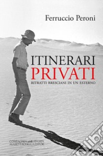 Itinerari privati. Ritratti bresciani in un esterno. Ediz. integrale libro di Peroni Ferruccio