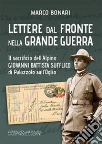 Lettere dal fronte nella Grande Guerra. Il sacrificio dell'Alpino Giovanni Battista Sufflico di Palazzolo sull'Oglio. Ediz. integrale libro di Bonari Marco