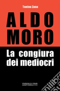 Aldo Moro. La congiura dei mediocri libro di Zana Tonino