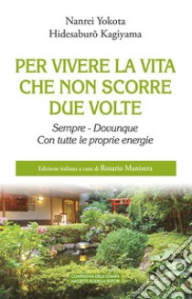 Per vivere la vita che non scorre due volte. Sempre. Dovunque. Con tutte le proprie energie libro di Yokota Nanrei; Kagiyama Hidesaburo; Manisera R. (cur.)