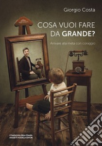 Cosa vuoi fare da grande? Arrivare alla meta con coraggio libro di Costa Giorgio