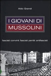 I Giovani di Mussolini. Fascisti convinti, fascisti pentiti, antifascisti libro di Grandi Aldo