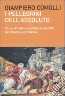 I pellegrini dell'assoluto. Storie di fede e spiritualità raccolte tra Oriente e Occidente libro di Comolli Giampiero