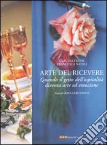 L'arte del ricevere. Quando il gesto dell'ospitalità diventa arte ed emozione libro di Natali Francesca - Frank Claudia