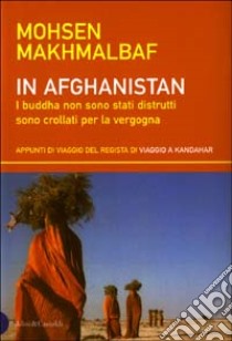 In Afghanistan. I buddha non sono stati distrutti sono crollati per la vergogna. Appunti di viaggio del regista di Viaggio a Kandahar libro di Makhmalbaf Mohsen