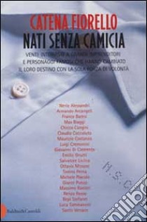 Nati senza camicia. Venti interviste a grandi imprenditori e personaggi famosi che hanno cambiato il loro destino con la sola forza di volontà libro di Fiorello Catena