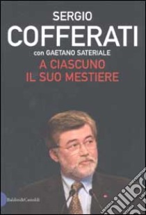 A ciascuno il suo mestiere. Lavoro, sindacato e politica nell'Italia che cambia libro di Cofferati Sergio - Sateriale Gaetano