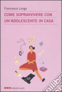 Come sopravvivere con un'adolescente in casa libro di Longo Francesca