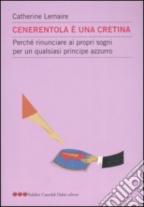 Cenerentola è una cretina. Perché rinunciare ai propri sogni per un qualsiasi principe azzurro libro di Lemaire Catherine