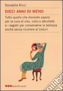 Dieci anni di meno. Tutto quello che dovreste sapere per la cura del viso, collo e décolleté e i segreti per conservare la bellezza anche senza ricorrere al bisturi libro di Ricci Donatella