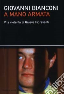 A mano armata. Vita violenta di Giusva Fioravanti, terrorista neo-fascista quasi per caso libro di Bianconi Giovanni