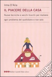 Il piacere della casa. Nuove tecniche e vecchi trucchi per risolvere ogni problema del quotidiano e non solo libro di D'Aria Irma