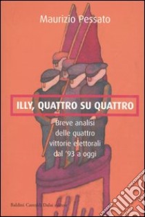 Illy, quattro su quattro. Breve analisi delle quattro vittorie elettorali dal '93 a oggi libro di Pessato Maurizio