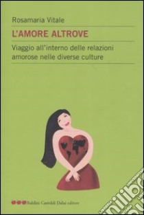 L'amore altrove. Viaggio all'interno delle relazioni amorose nelle diverse culture libro di Vitale Rosamaria