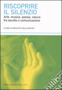 Riscoprire il silenzio. Arte; musica; poesia; natura fra ascolto e comunicazione libro di Polla-Mattiot N. (cur.)