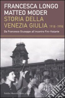 Storia della Venezia Giulia (1918-1998). Da Francesco Giuseppe all'incontro Fini-Violante libro di Moder Matteo - Longo Francesca