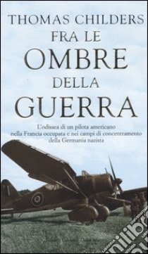 Fra le ombre della guerra. L'odissea di un pilota americano nella Francia occupata e nei campi di concentramento della Germania nazista libro di Childers Thomas