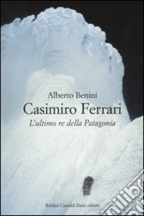 Casimiro Ferrari. L'ultimo re della Patagonia libro di Benini Alberto