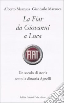 La Fiat: da Giovanni a Luca. Un secolo di storia sotto la dinastia Agnelli libro di Mazzuca Alberto - Mazzuca Giancarlo