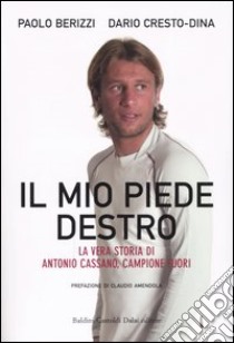 Il mio piede destro. La vera storia di Antonio Cassano, campione fuori libro di Berizzi Paolo - Cresto-Dina Dario