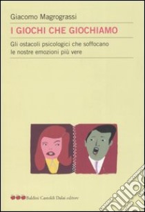 I giochi che giochiamo. Gli ostacoli psicologici che soffocano le nostre emozioni più vere libro di Magrograssi Giacomo